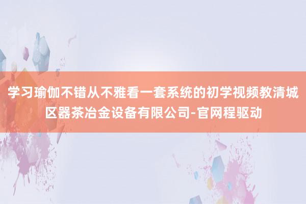 学习瑜伽不错从不雅看一套系统的初学视频教清城区器茶冶金设备有限公司-官网程驱动