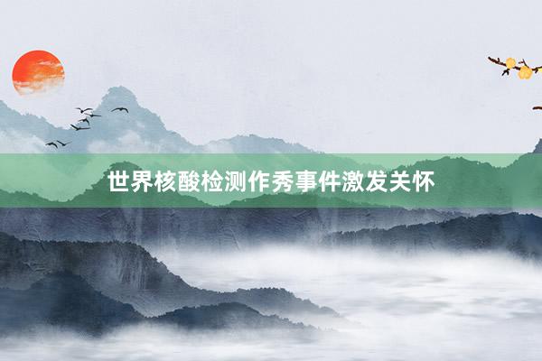 世界核酸检测作秀事件激发关怀