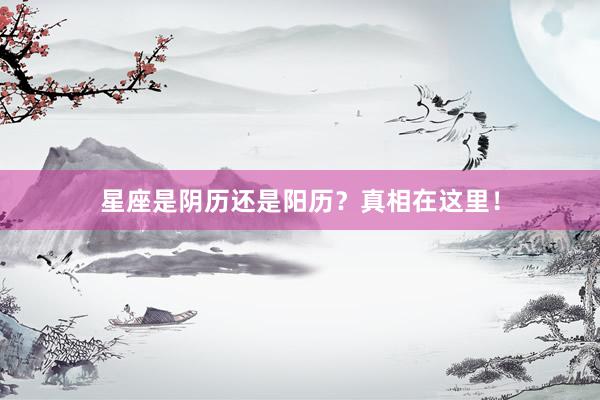 星座是阴历还是阳历?真相在这里!