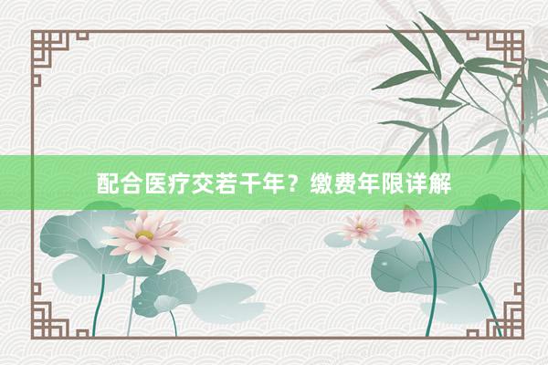 配合医疗交若干年？缴费年限详解
