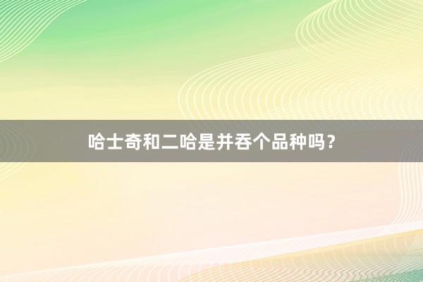 哈士奇和二哈是并吞个品种吗?
