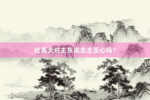 杜高犬对主东说念主至心吗？